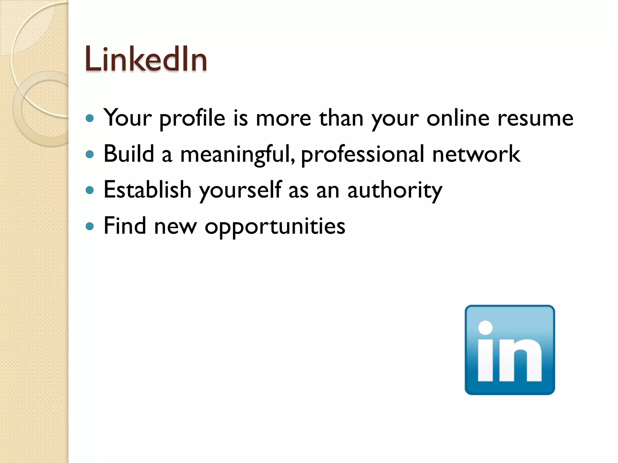 LinkedIn
 Your profile is more than your online resume
 Build a meaningful, professional network
 Establish yourself as an authority
 Find new opportunities
 