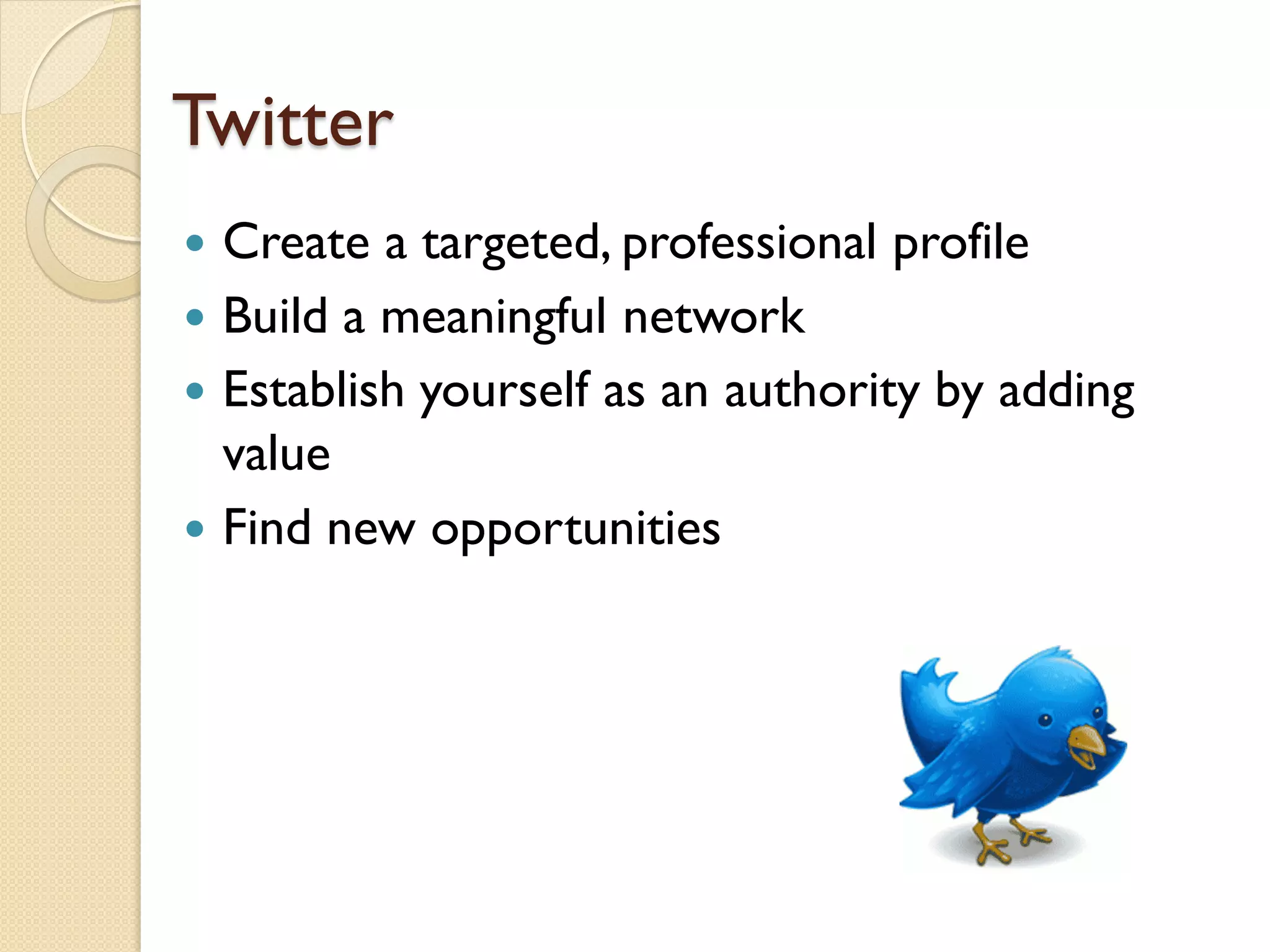 Twitter
 Create a targeted, professional profile
 Build a meaningful network
 Establish yourself as an authority by adding
  value
 Find new opportunities
 