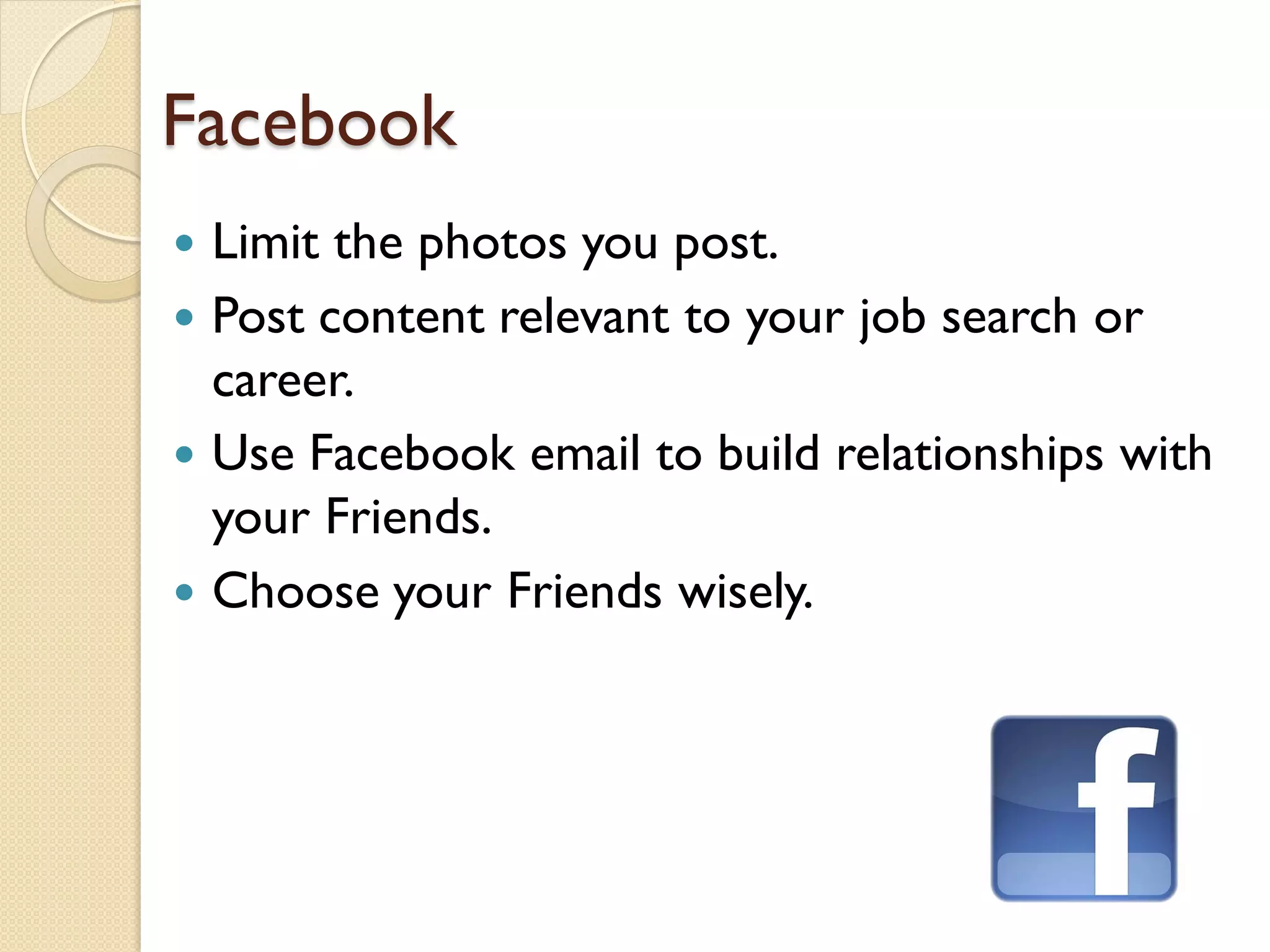 Facebook
 Limit the photos you post.
 Post content relevant to your job search or
  career.
 Use Facebook email to build relationships with
  your Friends.
 Choose your Friends wisely.
 