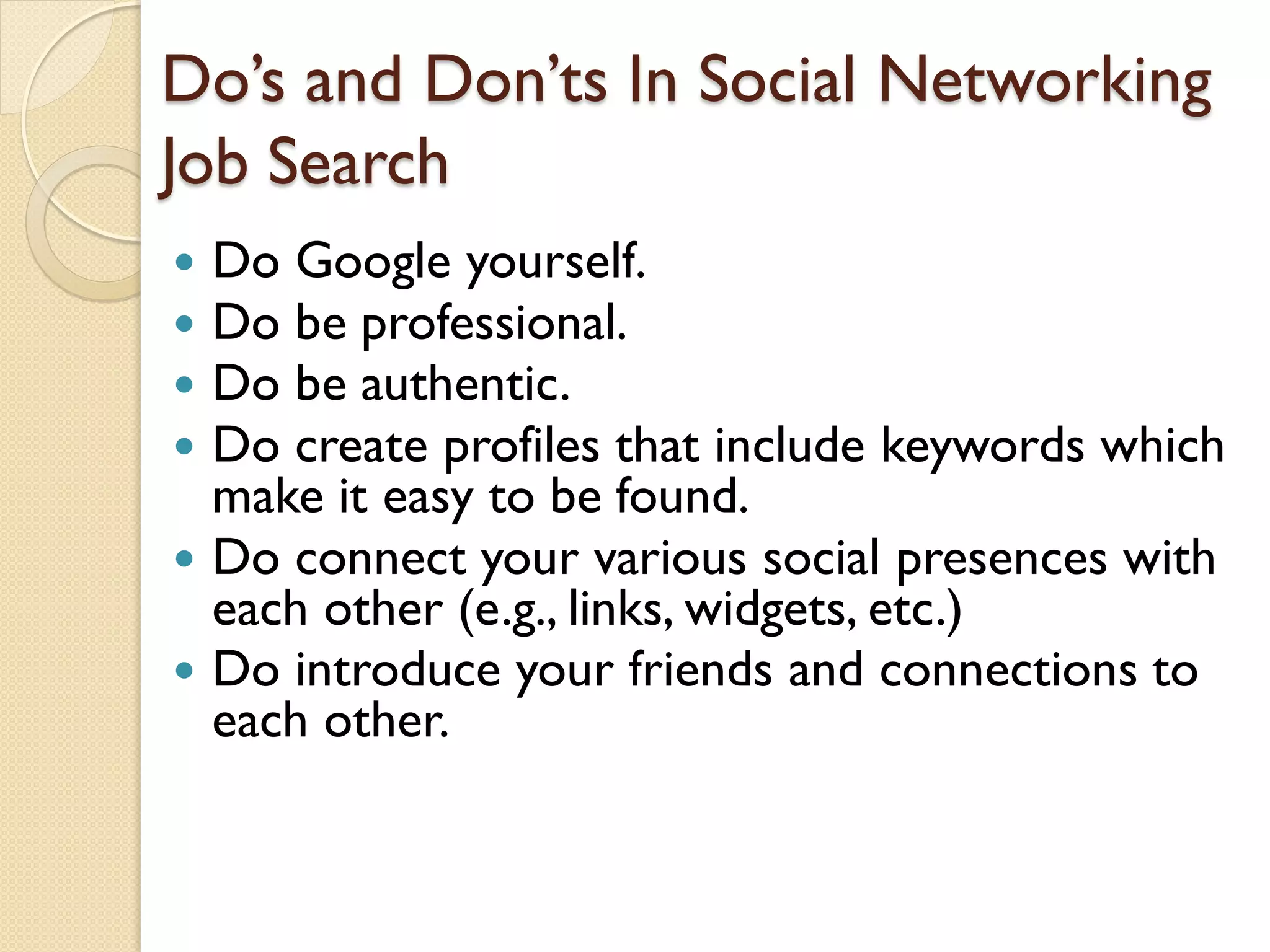 Do’s and Don’ts In Social Networking
Job Search
 Do Google yourself.
 Do be professional.
 Do be authentic.
 Do create profiles that include keywords which
  make it easy to be found.
 Do connect your various social presences with
  each other (e.g., links, widgets, etc.)
 Do introduce your friends and connections to
  each other.
 