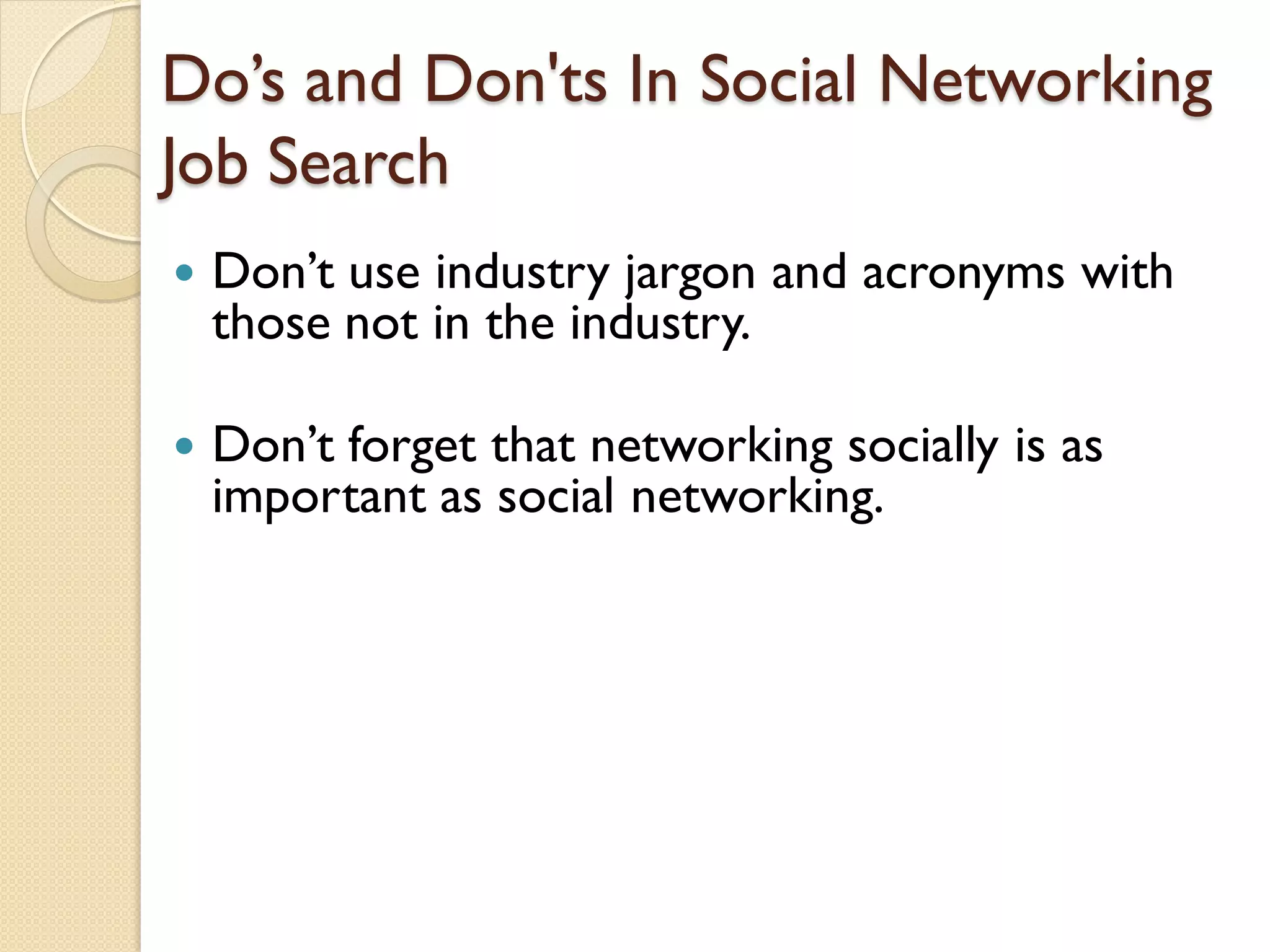 Do’s and Don'ts In Social Networking
Job Search
   Don’t use industry jargon and acronyms with
    those not in the industry.

   Don’t forget that networking socially is as
    important as social networking.
 