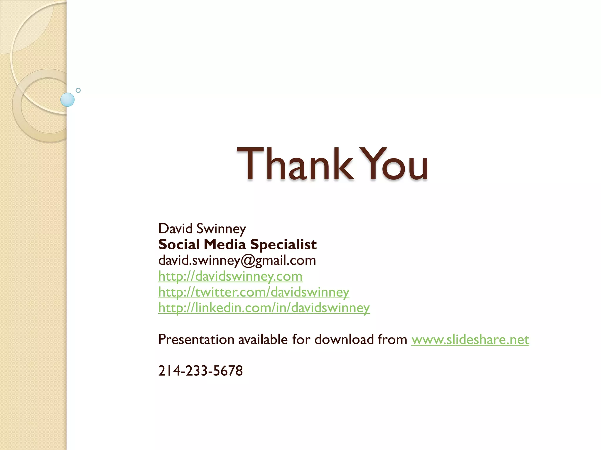 Thank You
David Swinney
Social Media Specialist
david.swinney@gmail.com
http://davidswinney.com
http://twitter.com/davidswinney
http://linkedin.com/in/davidswinney

Presentation available for download from www.slideshare.net

214-233-5678
 