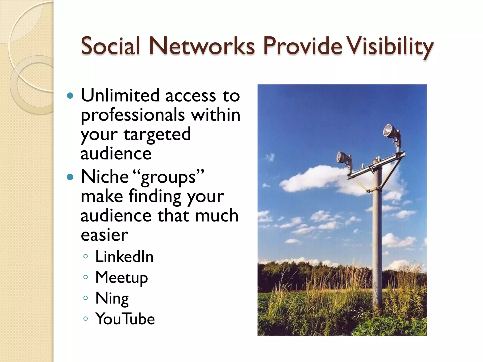Social Networks Provide Visibility
 Unlimited access to
  professionals within
  your targeted
  audience
 Niche ―groups‖
  make finding your
  audience that much
  easier
    ◦   LinkedIn
    ◦   Meetup
    ◦   Ning
    ◦   YouTube
 