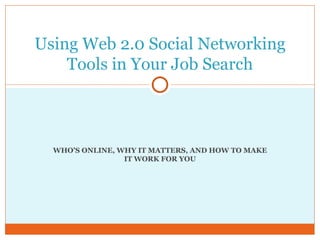 WHO’S ONLINE, WHY IT MATTERS, AND HOW TO MAKE IT WORK FOR YOU Using Web 2.0 Social Networking Tools in Your Job Search 