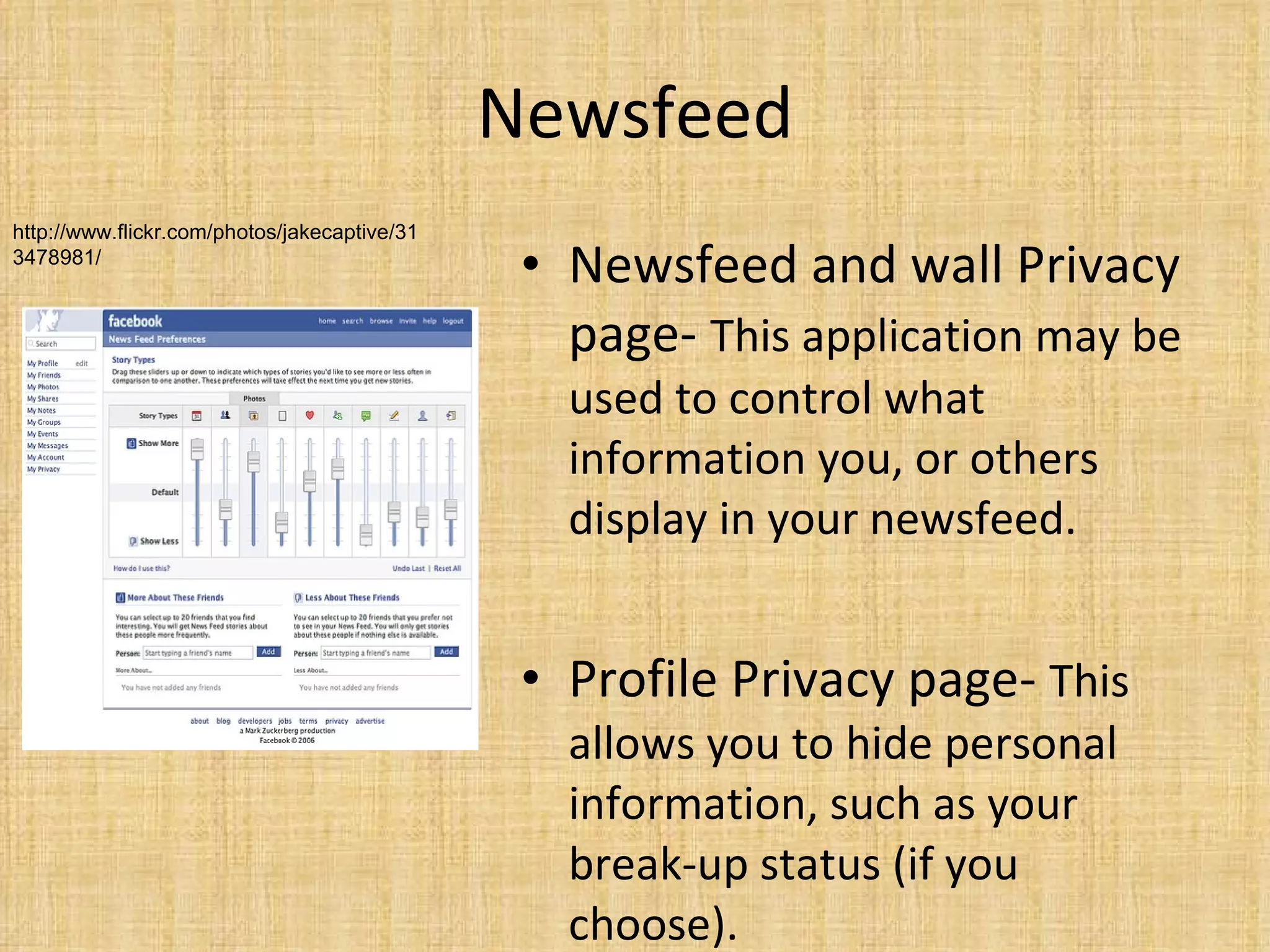 Newsfeed Newsfeed and wall Privacy page-  This application may be used to control what information you, or others display in your newsfeed. Profile Privacy page-  This allows you to hide personal information, such as your break-up status (if you choose).  http://www.flickr.com/photos/jakecaptive/313478981/ 