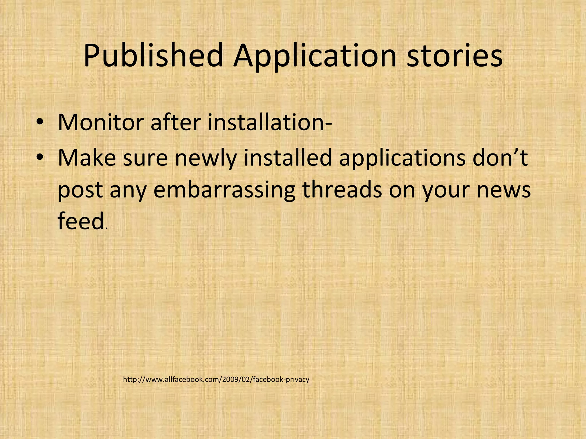 Published Application stories Monitor after installation-  Make sure newly installed applications don’t post any embarrassing threads on your news feed .  http://www.allfacebook.com/2009/02/facebook-privacy 