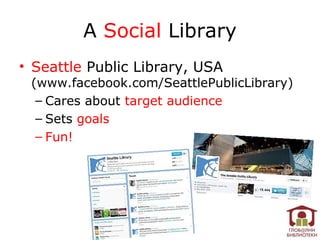 A Social Library
• Seattle Public Library, USA
 (www.facebook.com/SeattlePublicLibrary)
  – Cares about target audience
  – Sets goals
  – Fun!
 
