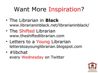 Want More Inspiration?
• The Librarian in Black
 www.librarianinblack.net/librarianinblack/
• The Shifted Librarian
 www.theshiftedlibrarian.com
• Letters to a Young Librarian
 letterstoayounglibrarian.blogspot.com
• #libchat
 every Wednesday on Twitter
 