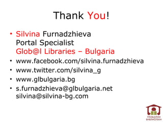Thank You!
• Silvina Furnadzhieva
  Portal Specialist
  Glob@l Libraries – Bulgaria
•   www.facebook.com/silvina.furnadzhieva
•   www.twitter.com/silvina_g
•   www.glbulgaria.bg
•   s.furnadzhieva@glbulgaria.net
    silvina@silvina-bg.com
 