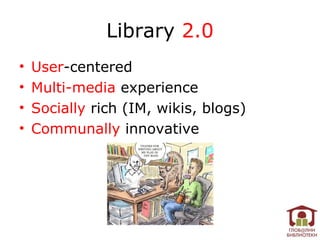 Library 2.0
•   User-centered
•   Multi-media experience
•   Socially rich (IM, wikis, blogs)
•   Communally innovative
 