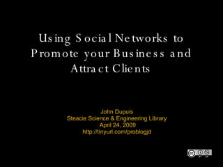 Using Social Networks to Promote your Business and Attract Clients John Dupuis Steacie Science & Engineering Library   April 24, 2009 http://tinyurl.com/problogjd 