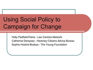 Using Social Policy to
Campaign for Change
   Holly Padfield-Paine - Law Centres Network
   Catherine Dempsey - Hackney Citizens Advice Bureau
   Sophie Hostick-Boakye - The Young Foundation
 