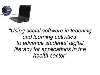 “ Using social software in teaching and learning activities  to advance students’ digital literacy for applications in the health sector&quot; 
