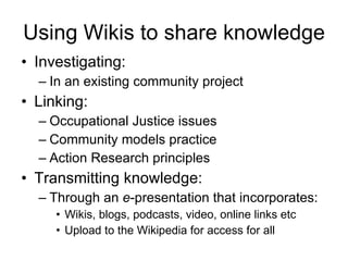 Using Wikis to share knowledge <ul><li>Investigating: </li></ul><ul><ul><li>In an existing community project  </li></ul></...