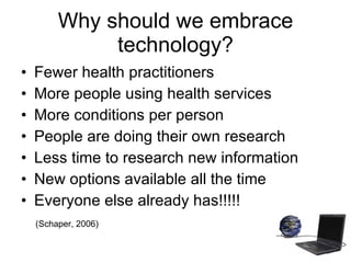 Why should we embrace technology? <ul><li>Fewer health practitioners </li></ul><ul><li>More people using health services  ...