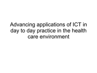 Advancing applications of ICT in day to day practice in the health care environment 