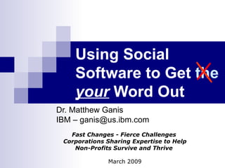 Using Social Software to Get  the   your  Word Out   Dr. Matthew Ganis IBM – ganis@us.ibm.com Fast Changes - Fierce Challenges  Corporations Sharing Expertise to Help Non-Profits Survive and Thrive   March 2009 