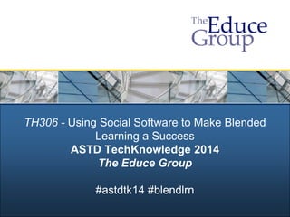 TH306 - Using Social Software to Make Blended
Learning a Success
ASTD TechKnowledge 2014
The Educe Group
#astdtk14 #blendlrn

 