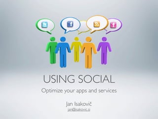 USING SOCIAL
Optimize your apps and services
Jan Isakovič
jan@isakovic.si
 
