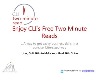 Enjoy CLI’s Free Two Minute 
Reads 
…A way to get savvy business skills in a 
concise, bite-sized way 
Using Soft Skills to Make Your Hard Skills Shine 
#twominutereads via @corplearning 
 