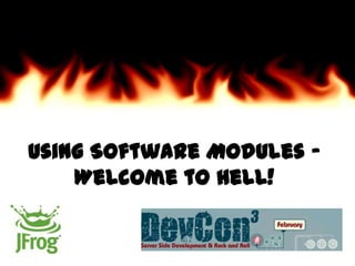 Using Software Modules -
Welcome to Hell!
 