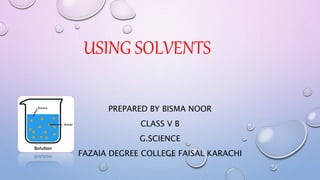 USING SOLVENTS
PREPARED BY BISMA NOOR
CLASS V B
G.SCIENCE
FAZAIA DEGREE COLLEGE FAISAL KARACHI
 