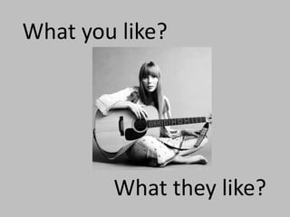 What you like?




        What they like?
 