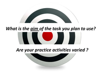 What is the aim of the task you plan to use?



     Are your practice activities varied ?
 