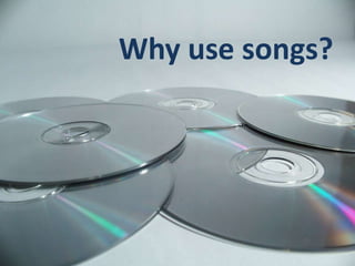 Why use songs?
 
