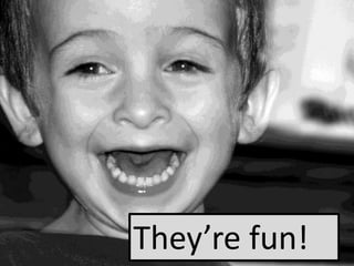 They’re fun!
 