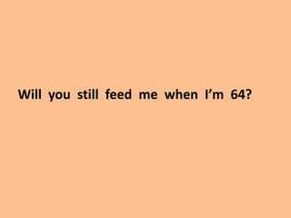 Will you still feed me when I’m 64?
 