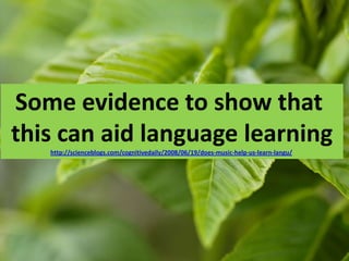 Some evidence to show that
this can aid language learning
   http://scienceblogs.com/cognitivedaily/2008/06/19/does-music-help-us-learn-langu/
 