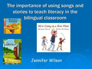 The importance of using songs and
stories to teach literacy in the
bilingual classroom

Jennifer Wilson

 