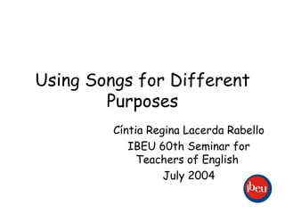 Using Songs for Different Purposes Cíntia Regina Lacerda Rabello IBEU 60th Seminar for Teachers of English  July 2004 