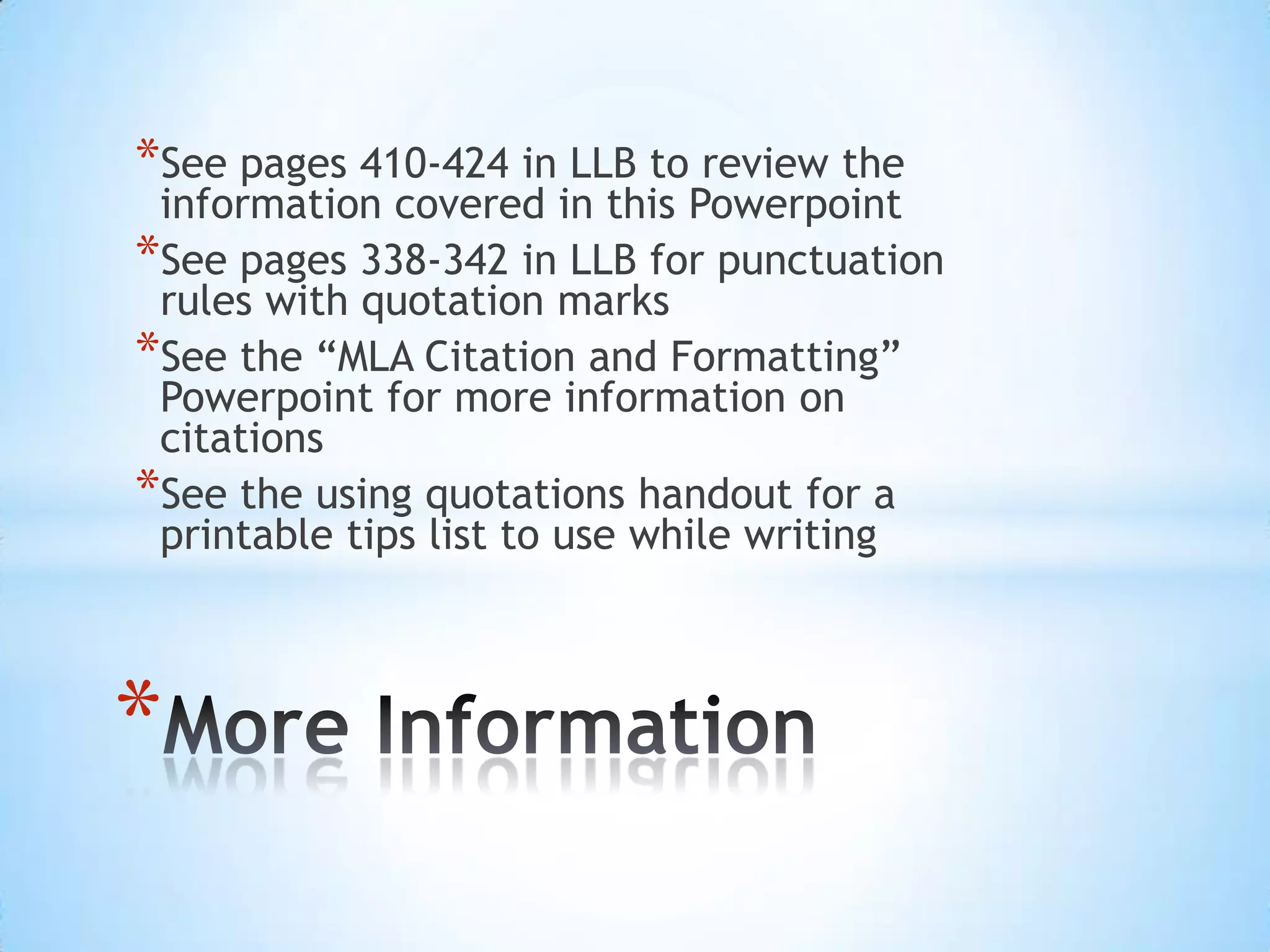 *See pages 410-424 in LLB to review the
 information covered in this Powerpoint
*See pages 338-342 in LLB for punctuation
 rules with quotation marks
*See the “MLA Citation and Formatting”
 Powerpoint for more information on
 citations
*See the using quotations handout for a
 printable tips list to use while writing



*
 