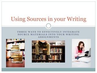 Using Sources in your Writing

  THREE WAYS TO EFFECTIVELY INTEGRATE
  SOURCE MATERIALS INTO YOUR WRITING
             ASSIGNMENTS
 