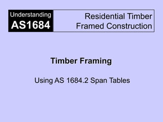 Understanding       Residential Timber
AS1684            Framed Construction



            Timber Framing

       Using AS 1684.2 Span Tables
 