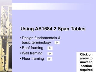 Using AS1684.2 Span Tables
• Design fundamentals &
  basic terminology
• Roof framing
• Wall framing            Click on
• Floor framing           arrow to
                          move to
                           section
                          required
 