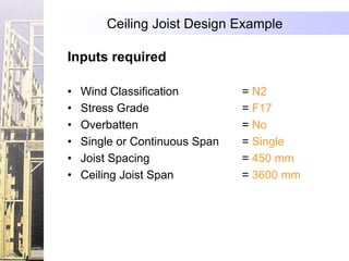 Ceiling Joist Design Example

Inputs required

•   Wind Classification         = N2
•   Stress Grade                = F17
•   Overbatten                  = No
•   Single or Continuous Span   = Single
•   Joist Spacing               = 450 mm
•   Ceiling Joist Span          = 3600 mm
 