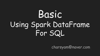 Basic
Using Spark DataFrame
For SQL
charsyam@naver.com
 