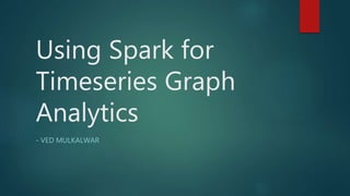 Using Spark for
Timeseries Graph
Analytics
- VED MULKALWAR
 
