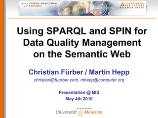 Using SPARQL and SPIN for
 Data Quality Management
   on the Semantic Web
  Christian Fürber / Martin Hepp
   christian@fuerber.com, mhepp@computer.org

              Presentation @ BIS
                 May 4th 2010
 