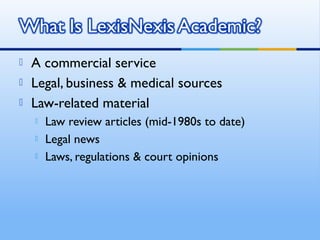  A commercial service
 Legal, business & medical sources
 Law-related material
 Law review articles (mid-1980s to date)
 Legal news
 Laws, regulations & court opinions
 