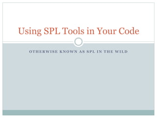 Using SPL Tools in Your Code

  OTHERWISE KNOWN AS SPL IN THE WILD
 