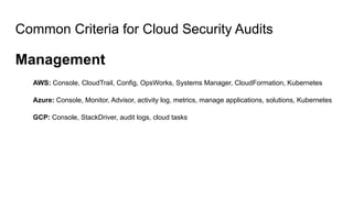 Common Criteria for Cloud Security Audits
Management
AWS: Console, CloudTrail, Config, OpsWorks, Systems Manager, CloudFormation, Kubernetes
Azure: Console, Monitor, Advisor, activity log, metrics, manage applications, solutions, Kubernetes
GCP: Console, StackDriver, audit logs, cloud tasks
 