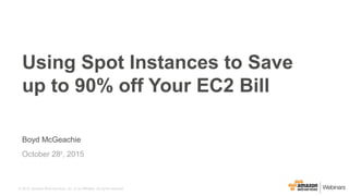 © 2015, Amazon Web Services, Inc. or its Affiliates. All rights reserved.
Boyd McGeachie
October 28th
, 2015
Using Spot Instances to Save
up to 90% off Your EC2 Bill
 