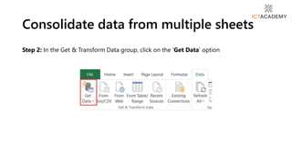 Step 2: In the Get & Transform Data group, click on the ‘Get Data’ option
Consolidate data from multiple sheets
 