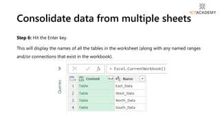 Step 6: Hit the Enter key.
This will display the names of all the tables in the worksheet (along with any named ranges
and/or connections that exist in the workbook).
Consolidate data from multiple sheets
 
