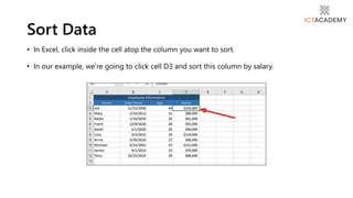 • In Excel, click inside the cell atop the column you want to sort.
• In our example, we’re going to click cell D3 and sort this column by salary.
Sort Data
 