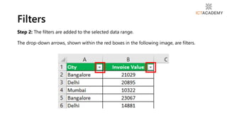 Step 2: The filters are added to the selected data range.
The drop-down arrows, shown within the red boxes in the following image, are filters.
Filters
 